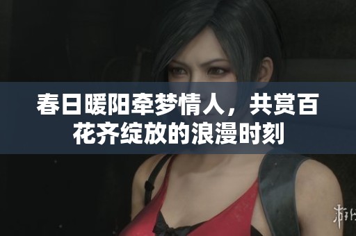 春日暖阳牵梦情人，共赏百花齐绽放的浪漫时刻