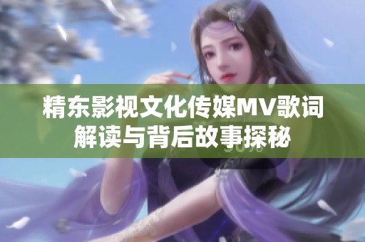 精东影视文化传媒MV歌词解读与背后故事探秘