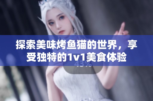 探索美味烤鱼猫的世界，享受独特的1v1美食体验