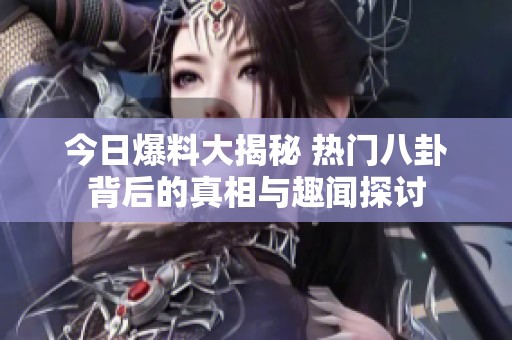 今日爆料大揭秘 热门八卦背后的真相与趣闻探讨