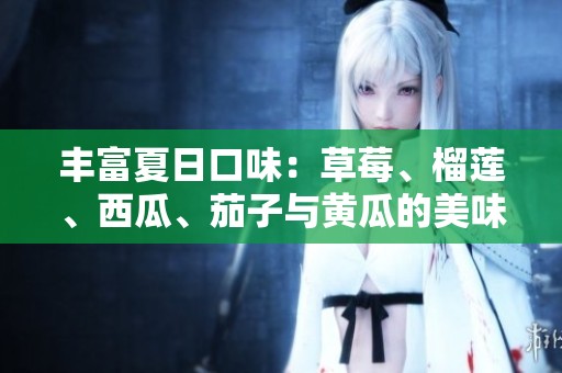 丰富夏日口味：草莓、榴莲、西瓜、茄子与黄瓜的美味搭配大全