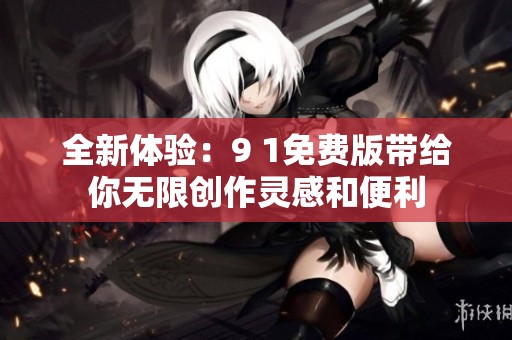全新体验：9 1免费版带给你无限创作灵感和便利