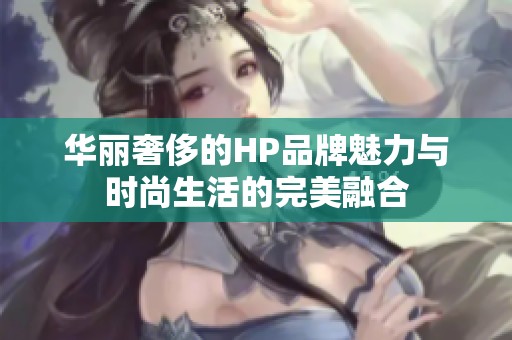 华丽奢侈的HP品牌魅力与时尚生活的完美融合