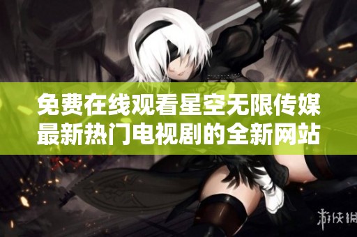 免费在线观看星空无限传媒最新热门电视剧的全新网站上线