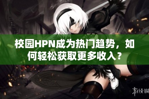 校园HPN成为热门趋势，如何轻松获取更多收入？