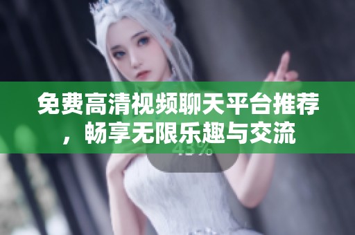 免费高清视频聊天平台推荐，畅享无限乐趣与交流