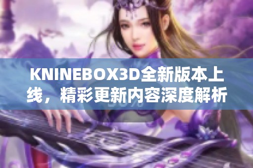 KNINEBOX3D全新版本上线，精彩更新内容深度解析