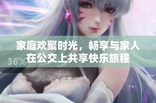 家庭欢聚时光，畅享与家人在公交上共享快乐旅程