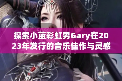 探索小蓝彩虹男Gary在2023年发行的音乐佳作与灵感之旅
