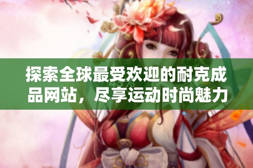 探索全球最受欢迎的耐克成品网站，尽享运动时尚魅力