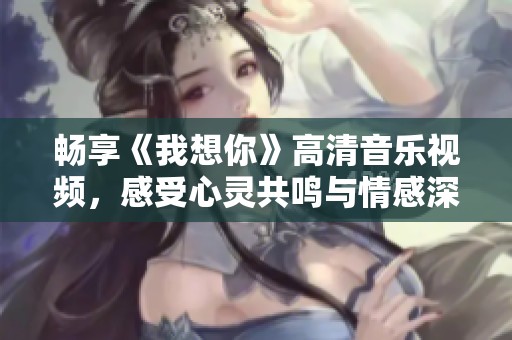 畅享《我想你》高清音乐视频，感受心灵共鸣与情感深度
