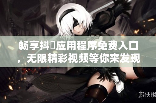 畅享抖抈应用程序免费入口，无限精彩视频等你来发现