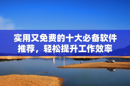 实用又免费的十大必备软件推荐，轻松提升工作效率