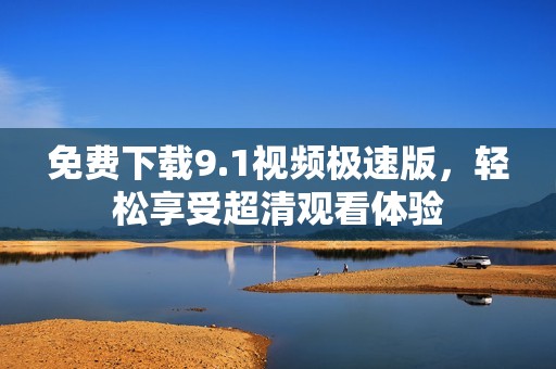 免费下载9.1视频极速版，轻松享受超清观看体验