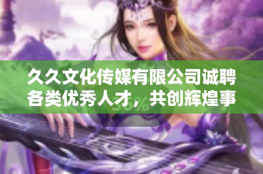 久久文化传媒有限公司诚聘各类优秀人才，共创辉煌事业