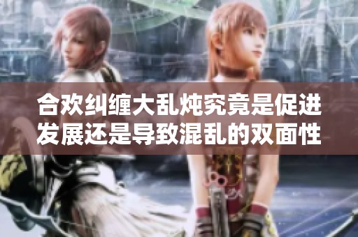合欢纠缠大乱炖究竟是促进发展还是导致混乱的双面性探讨
