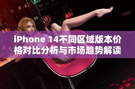 iPhone 14不同区域版本价格对比分析与市场趋势解读