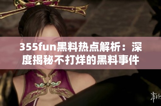 355fun黑料热点解析：深度揭秘不打烊的黑料事件