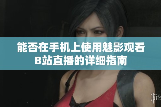 能否在手机上使用魅影观看B站直播的详细指南