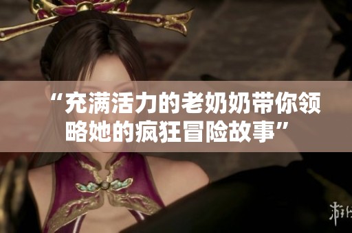 “充满活力的老奶奶带你领略她的疯狂冒险故事”