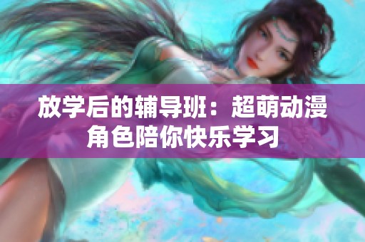 放学后的辅导班：超萌动漫角色陪你快乐学习