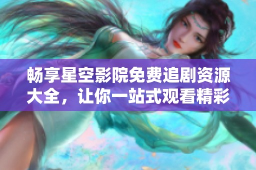 畅享星空影院免费追剧资源大全，让你一站式观看精彩电视剧