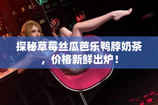 探秘草莓丝瓜芭乐鸭脖奶茶，价格新鲜出炉！
