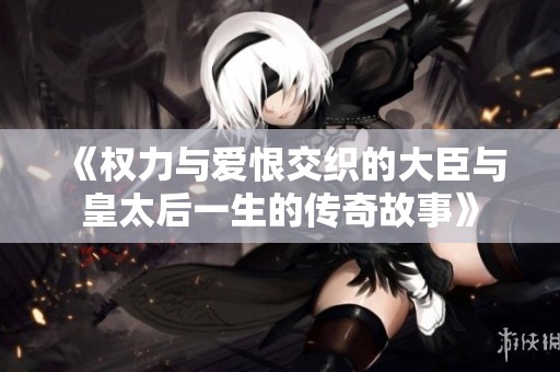 《权力与爱恨交织的大臣与皇太后一生的传奇故事》