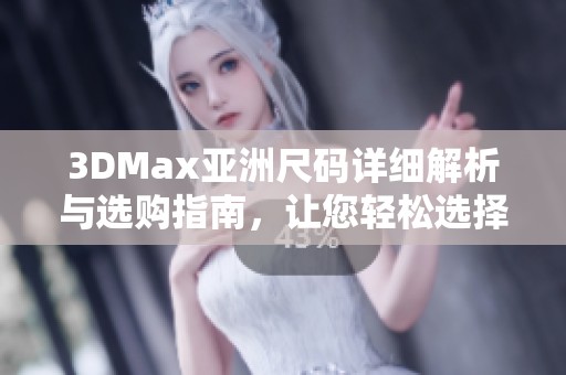 3DMax亚洲尺码详细解析与选购指南，让您轻松选择合适尺寸