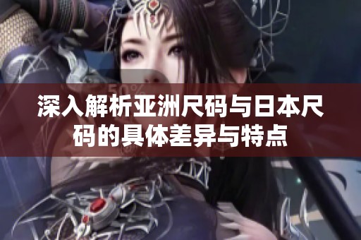 深入解析亚洲尺码与日本尺码的具体差异与特点