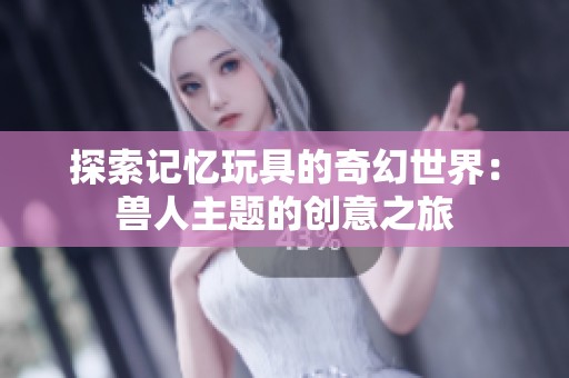 探索记忆玩具的奇幻世界：兽人主题的创意之旅