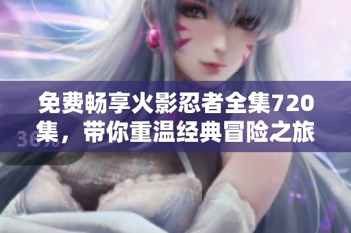 免费畅享火影忍者全集720集，带你重温经典冒险之旅