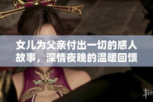 女儿为父亲付出一切的感人故事，深情夜晚的温暖回馈
