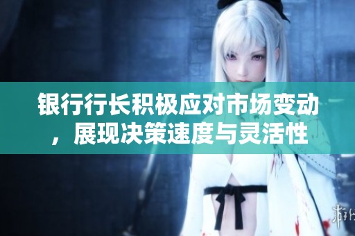 银行行长积极应对市场变动，展现决策速度与灵活性