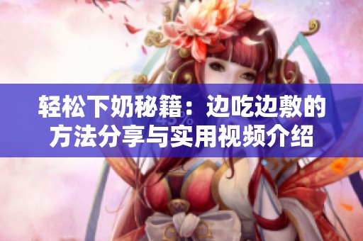 轻松下奶秘籍：边吃边敷的方法分享与实用视频介绍