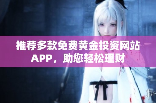 推荐多款免费黄金投资网站APP，助您轻松理财
