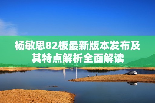 杨敏思82板最新版本发布及其特点解析全面解读