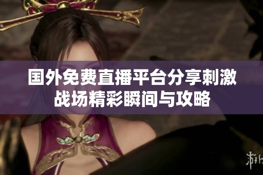 国外免费直播平台分享刺激战场精彩瞬间与攻略