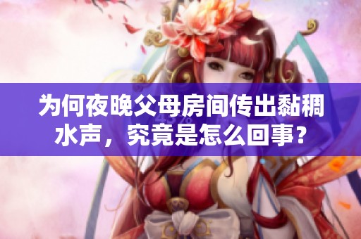 为何夜晚父母房间传出黏稠水声，究竟是怎么回事？