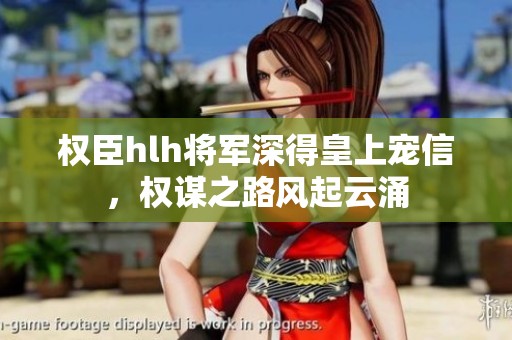 权臣hlh将军深得皇上宠信，权谋之路风起云涌