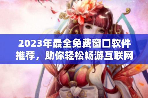 2023年最全免费窗口软件推荐，助你轻松畅游互联网