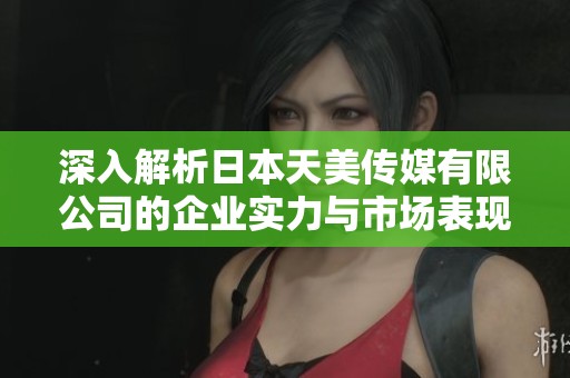 深入解析日本天美传媒有限公司的企业实力与市场表现