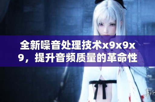 全新噪音处理技术x9x9x9，提升音频质量的革命性突破