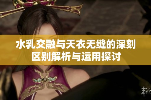 水乳交融与天衣无缝的深刻区别解析与运用探讨