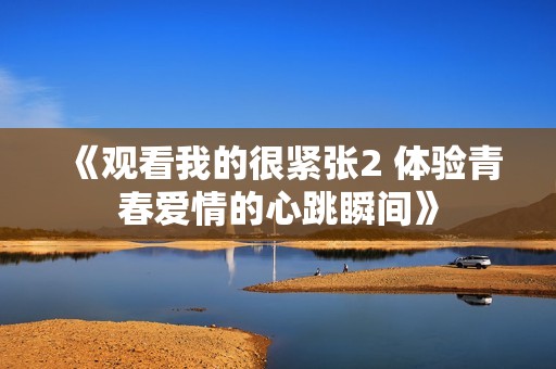 《观看我的很紧张2 体验青春爱情的心跳瞬间》
