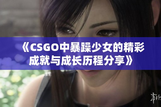 《CSGO中暴躁少女的精彩成就与成长历程分享》
