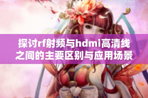 探讨rf射频与hdmi高清线之间的主要区别与应用场景