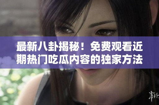最新八卦揭秘！免费观看近期热门吃瓜内容的独家方法