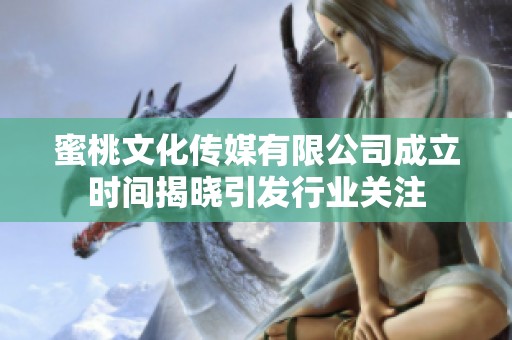蜜桃文化传媒有限公司成立时间揭晓引发行业关注