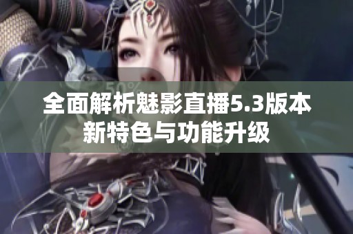 全面解析魅影直播5.3版本新特色与功能升级
